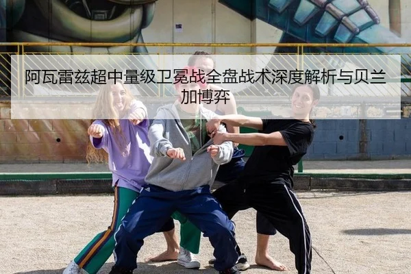 阿瓦雷兹超中量级卫冕战全盘战术深度解析与贝兰加博弈
