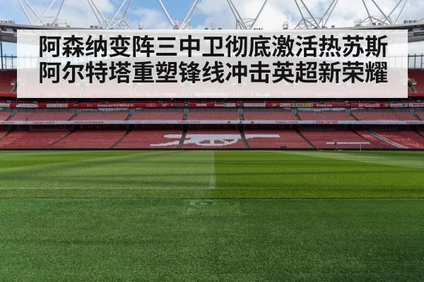 阿森纳变阵三中卫彻底激活热苏斯 阿尔特塔重塑锋线冲击英超新荣耀