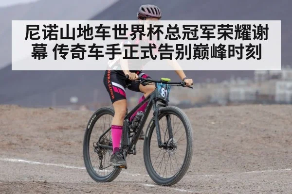 尼诺山地车世界杯总冠军荣耀谢幕 传奇车手正式告别巅峰时刻