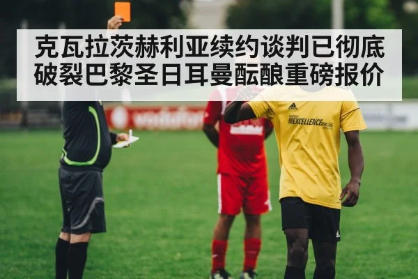 克瓦拉茨赫利亚续约谈判已彻底破裂巴黎圣日耳曼酝酿重磅报价