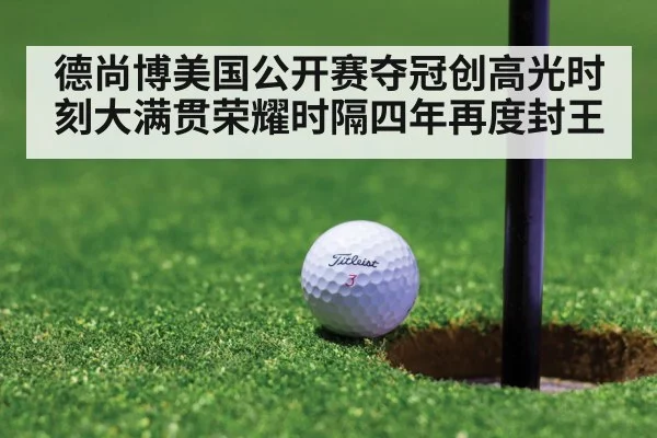 德尚博美国公开赛夺冠创高光时刻大满贯荣耀时隔四年再度封王