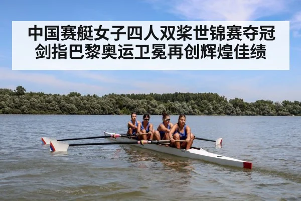 中国赛艇女子四人双桨世锦赛夺冠剑指巴黎奥运卫冕再创辉煌佳绩