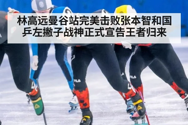 林高远曼谷站完美击败张本智和国乒左撇子战神正式宣告王者归来